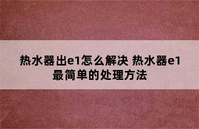 热水器出e1怎么解决 热水器e1最简单的处理方法